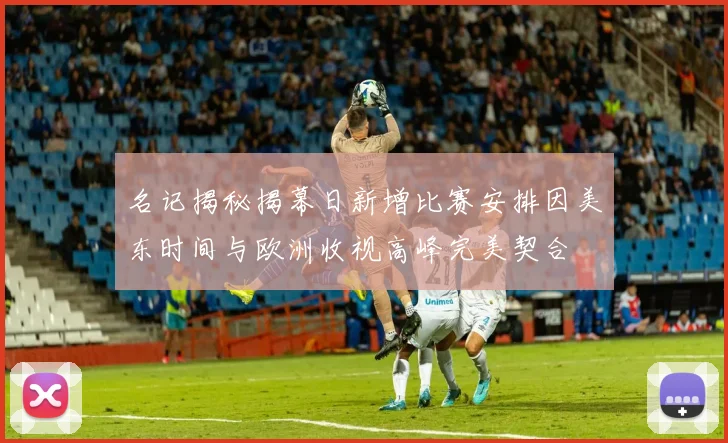 名记揭秘揭幕日新增比赛安排因美东时间与欧洲收视高峰完美契合